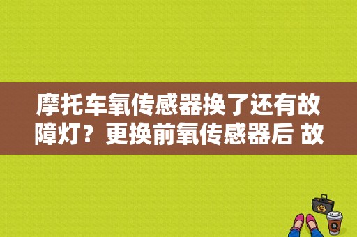 摩托车氧传感器换了还有故障灯？更换前氧传感器后 故障灯-图1