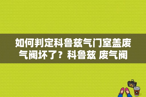 如何判定科鲁兹气门室盖废气阀坏了？科鲁兹 废气阀故障 冒白烟-图1