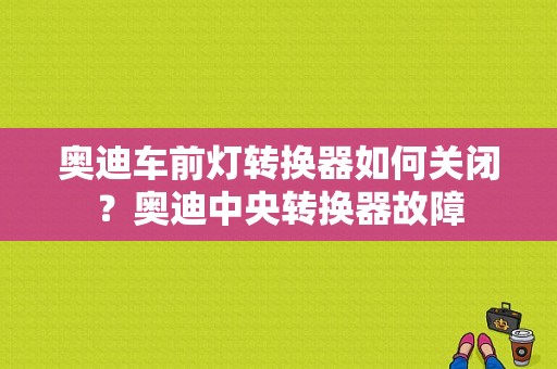 奥迪车前灯转换器如何关闭？奥迪中央转换器故障-图1