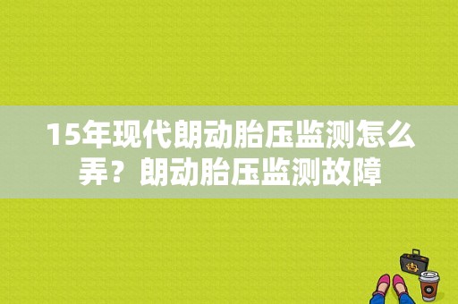 15年现代朗动胎压监测怎么弄？朗动胎压监测故障-图1