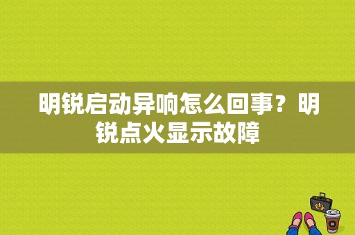 明锐启动异响怎么回事？明锐点火显示故障-图1