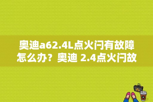 奥迪a62.4L点火闩有故障怎么办？奥迪 2.4点火闩故障-图1