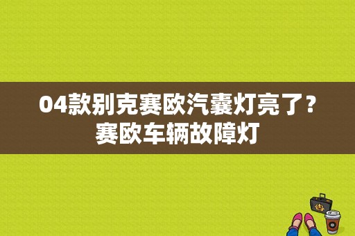 04款别克赛欧汽囊灯亮了？赛欧车辆故障灯-图1