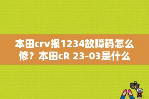 本田crv报1234故障码怎么修？本田cR 23-03是什么故障-图1