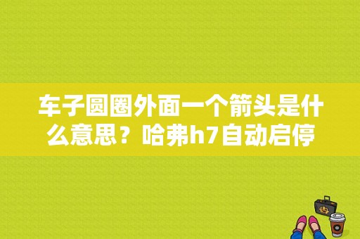 车子圆圈外面一个箭头是什么意思？哈弗h7自动启停故障图-图1