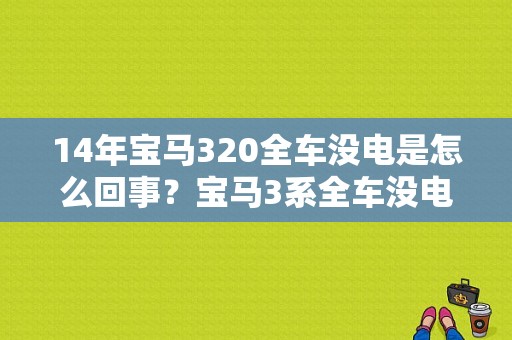 14年宝马320全车没电是怎么回事？宝马3系全车没电故障-图1