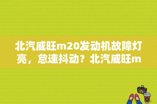 北汽威旺m20发动机故障灯亮，怠速抖动？北汽威旺m20发动机故障灯亮