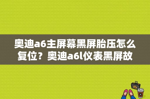 奥迪a6主屏幕黑屏胎压怎么复位？奥迪a6l仪表黑屏故障-图1
