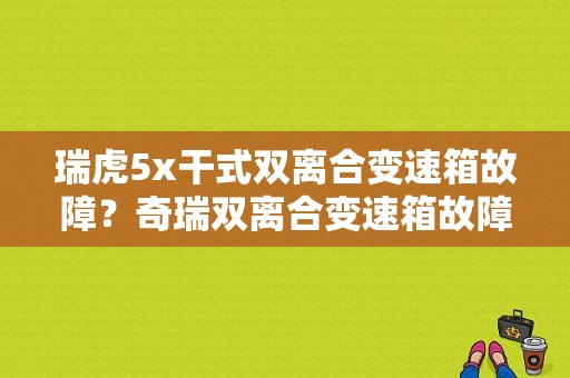 瑞虎5x干式双离合变速箱故障？奇瑞双离合变速箱故障-图1