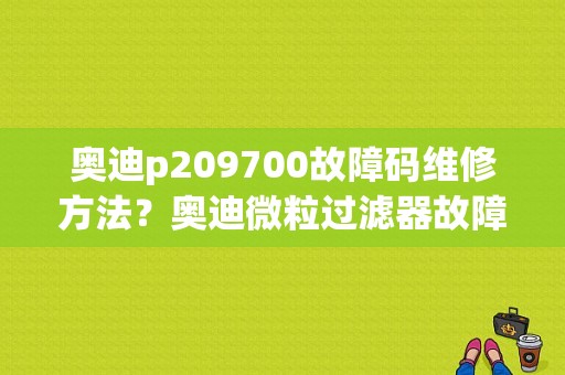 奥迪p209700故障码维修方法？奥迪微粒过滤器故障-图1
