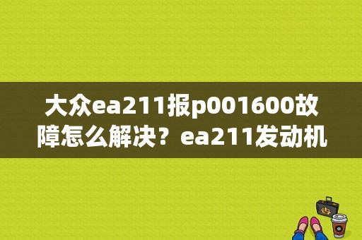大众ea211报p001600故障怎么解决？ea211发动机故障码是什么-图1