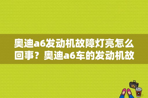 奥迪a6发动机故障灯亮怎么回事？奥迪a6车的发动机故障灯亮怎么回事-图1