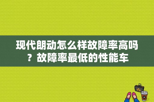 现代朗动怎么样故障率高吗？故障率最低的性能车-图1