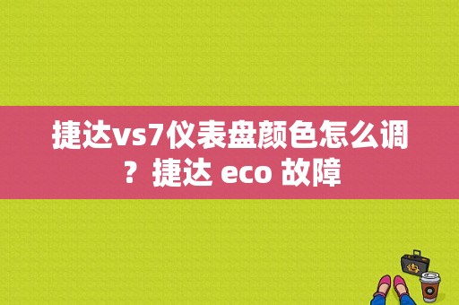 捷达vs7仪表盘颜色怎么调？捷达 eco 故障-图1
