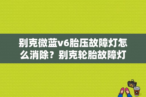 别克微蓝v6胎压故障灯怎么消除？别克轮胎故障灯-图1