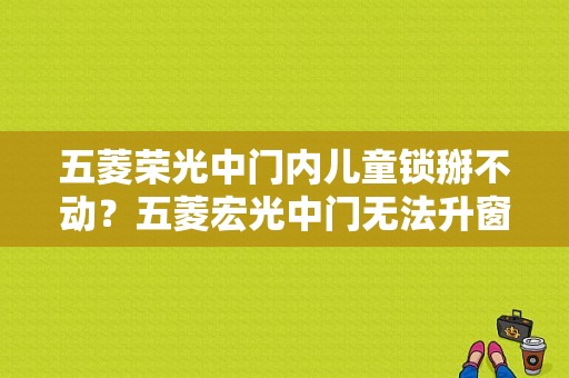 五菱荣光中门内儿童锁掰不动？五菱宏光中门无法升窗故障-图1