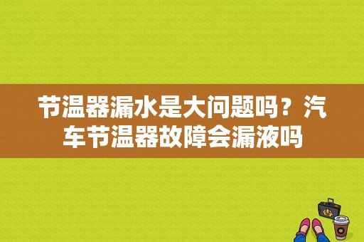 节温器漏水是大问题吗？汽车节温器故障会漏液吗-图1