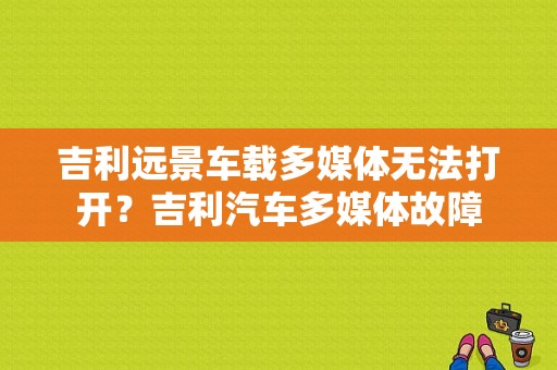 吉利远景车载多媒体无法打开？吉利汽车多媒体故障-图1