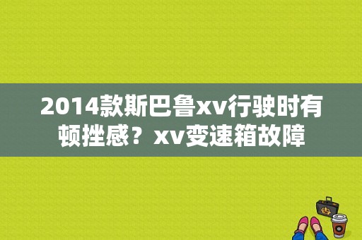 2014款斯巴鲁xv行驶时有顿挫感？xv变速箱故障