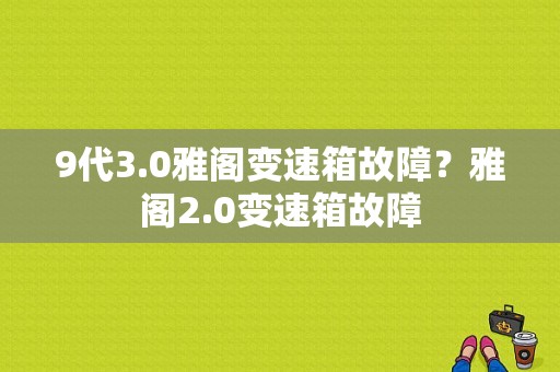 9代3.0雅阁变速箱故障？雅阁2.0变速箱故障-图2