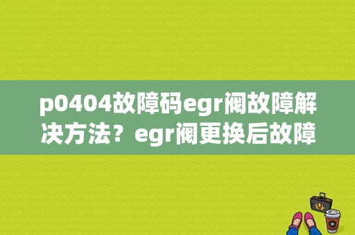 p0404故障码egr阀故障解决方法？egr阀更换后故障码不清除-图1