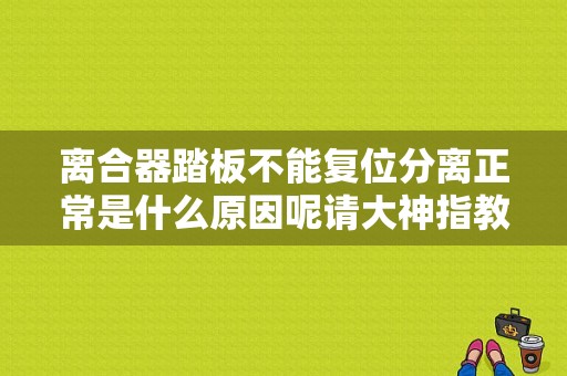 离合器踏板不能复位分离正常是什么原因呢请大神指教？离合器踏板不复位故障-图1