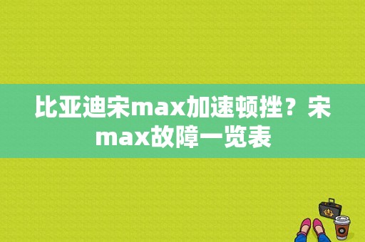 比亚迪宋max加速顿挫？宋max故障一览表-图1