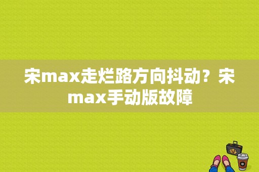 宋max走烂路方向抖动？宋max手动版故障-图1