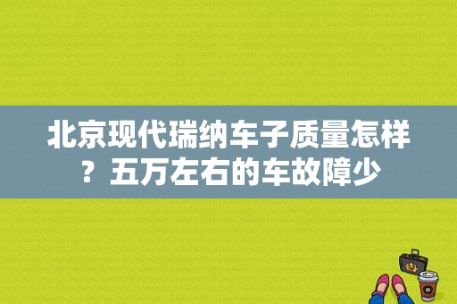 北京现代瑞纳车子质量怎样？五万左右的车故障少-图1