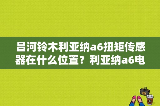 昌河铃木利亚纳a6扭矩传感器在什么位置？利亚纳a6电子助力方向机故障-图1