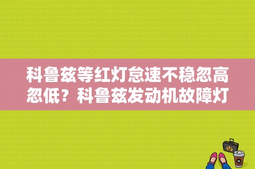 科鲁兹等红灯怠速不稳忽高忽低？科鲁兹发动机故障灯亮怠速不稳-图1