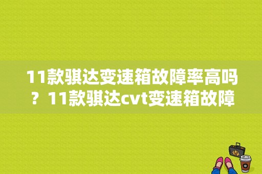11款骐达变速箱故障率高吗？11款骐达cvt变速箱故障-图1