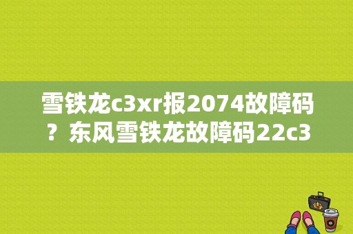 雪铁龙c3xr报2074故障码？东风雪铁龙故障码22c3-图1