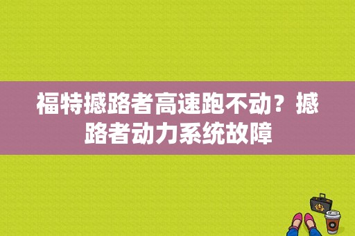 福特撼路者高速跑不动？撼路者动力系统故障-图1