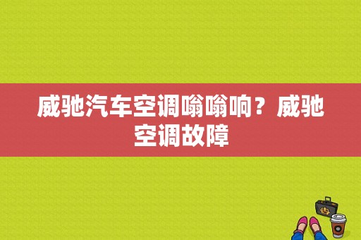 威驰汽车空调嗡嗡响？威驰空调故障-图1