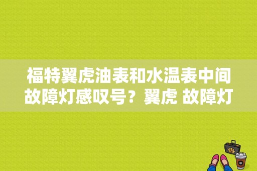 福特翼虎油表和水温表中间故障灯感叹号？翼虎 故障灯的含义