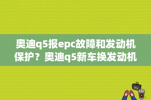 奥迪q5报epc故障和发动机保护？奥迪q5新车换发动机故障灯亮-图1