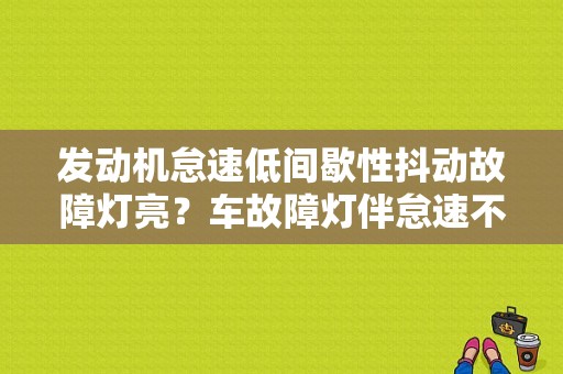发动机怠速低间歇性抖动故障灯亮？车故障灯伴怠速不稳-图1