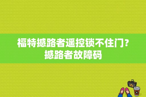 福特撼路者遥控锁不住门？撼路者故障码-图1