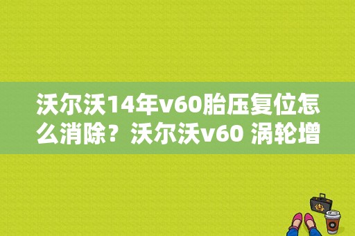 沃尔沃14年v60胎压复位怎么消除？沃尔沃v60 涡轮增压器故障-图1