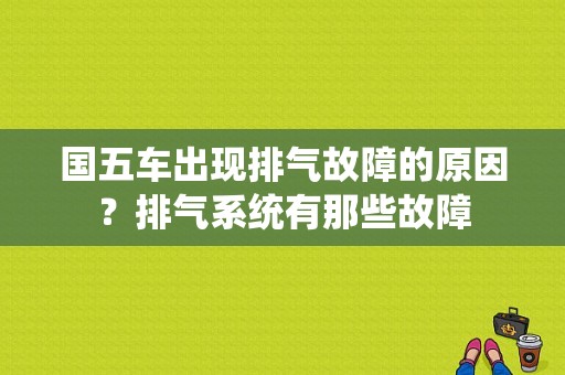 国五车出现排气故障的原因？排气系统有那些故障-图1