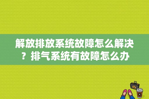 解放排放系统故障怎么解决？排气系统有故障怎么办-图1