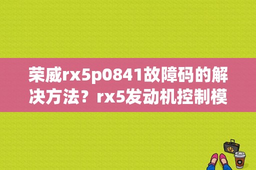 荣威rx5p0841故障码的解决方法？rx5发动机控制模块故障-图1