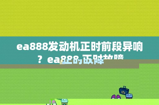 ea888发动机正时前段异响？ea888 正时故障-图1