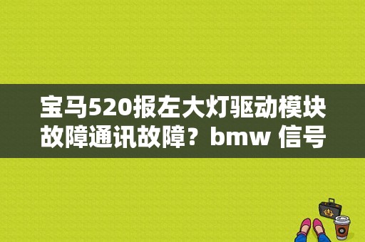 宝马520报左大灯驱动模块故障通讯故障？bmw 信号灯设备故障-图1