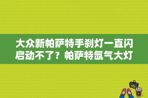 大众新帕萨特手刹灯一直闪启动不了？帕萨特氙气大灯故障-图1