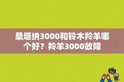 桑塔纳3000和铃木羚羊哪个好？羚羊3000故障