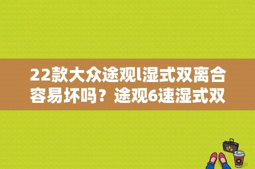 22款大众途观l湿式双离合容易坏吗？途观6速湿式双离合故障-图1