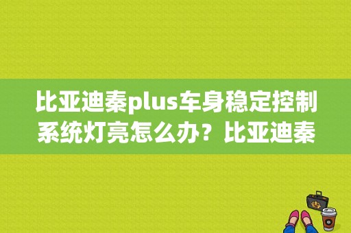 比亚迪秦plus车身稳定控制系统灯亮怎么办？比亚迪秦故障灯D-图1
