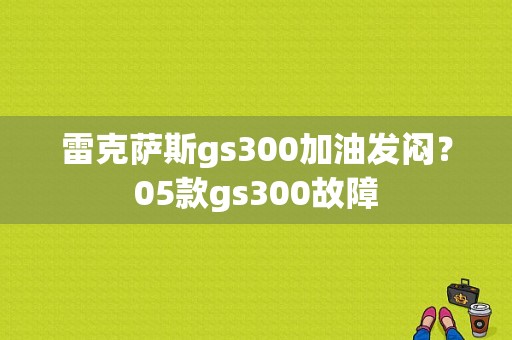 雷克萨斯gs300加油发闷？05款gs300故障-图1